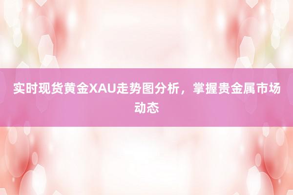 实时现货黄金XAU走势图分析，掌握贵金属市场动态
