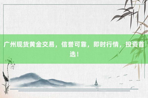广州现货黄金交易，信誉可靠，即时行情，投资首选！