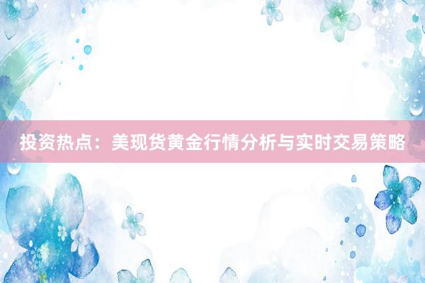 投资热点：美现货黄金行情分析与实时交易策略