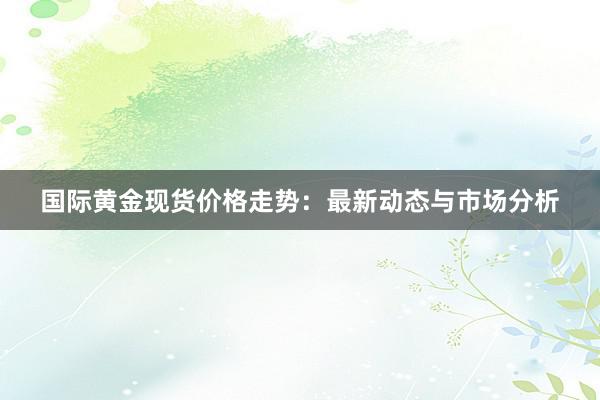国际黄金现货价格走势：最新动态与市场分析