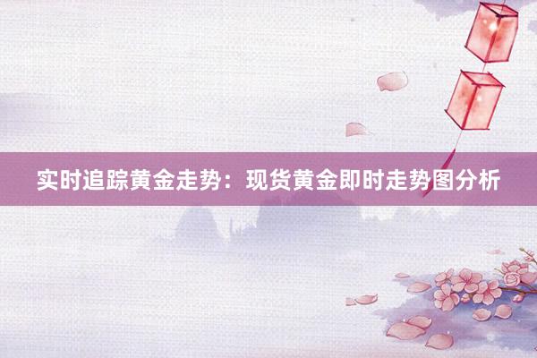 实时追踪黄金走势：现货黄金即时走势图分析