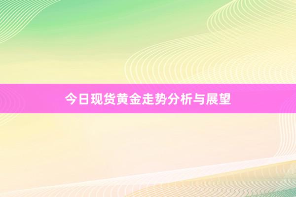 今日现货黄金走势分析与展望