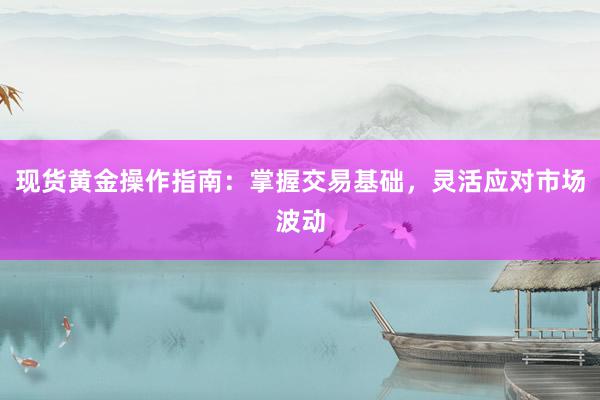 现货黄金操作指南：掌握交易基础，灵活应对市场波动