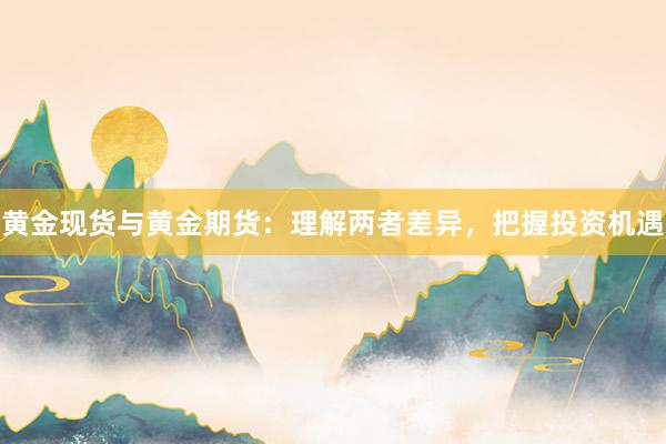 黄金现货与黄金期货：理解两者差异，把握投资机遇