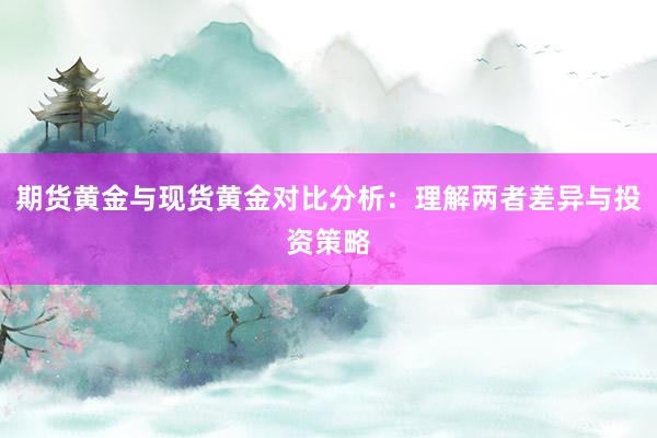 期货黄金与现货黄金对比分析：理解两者差异与投资策略