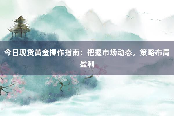 今日现货黄金操作指南：把握市场动态，策略布局盈利