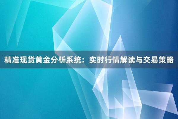 精准现货黄金分析系统：实时行情解读与交易策略