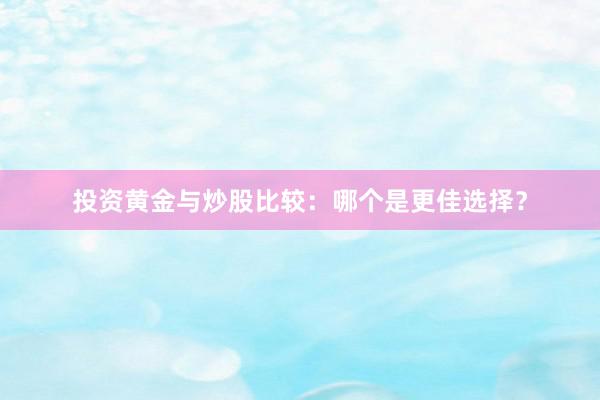 投资黄金与炒股比较：哪个是更佳选择？