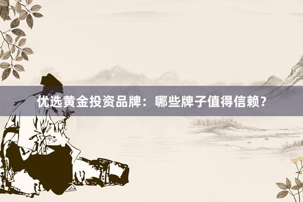 优选黄金投资品牌：哪些牌子值得信赖？