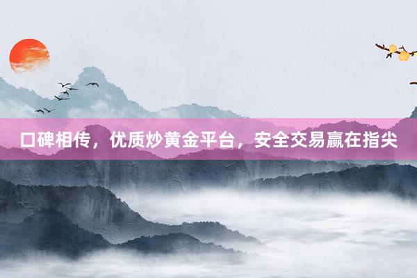 口碑相传，优质炒黄金平台，安全交易赢在指尖