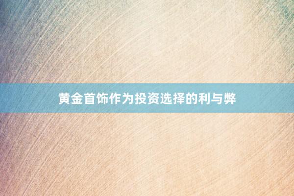 黄金首饰作为投资选择的利与弊