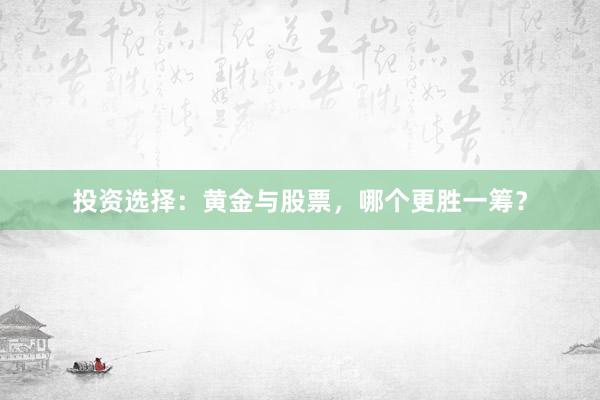 投资选择：黄金与股票，哪个更胜一筹？