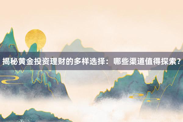 揭秘黄金投资理财的多样选择：哪些渠道值得探索？