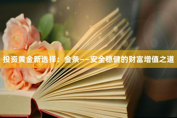 投资黄金新选择：金条——安全稳健的财富增值之道