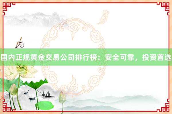 国内正规黄金交易公司排行榜：安全可靠，投资首选