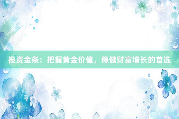 投资金条：把握黄金价值，稳健财富增长的首选
