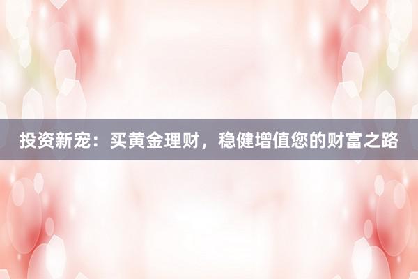 投资新宠：买黄金理财，稳健增值您的财富之路