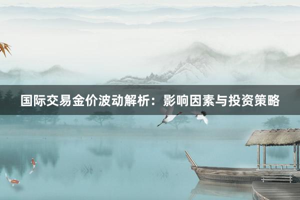 国际交易金价波动解析：影响因素与投资策略