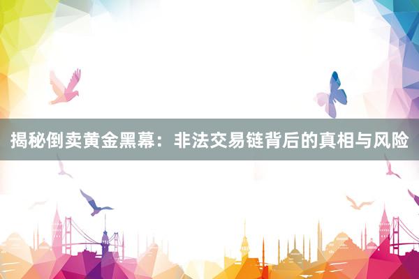 揭秘倒卖黄金黑幕：非法交易链背后的真相与风险