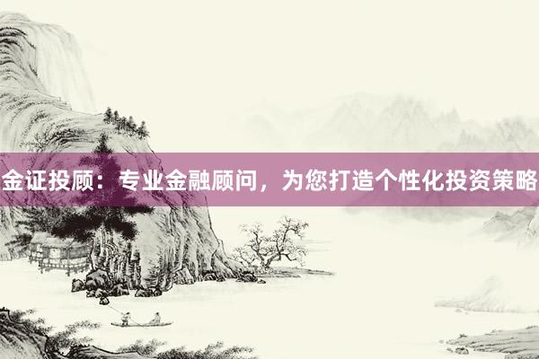 金证投顾：专业金融顾问，为您打造个性化投资策略