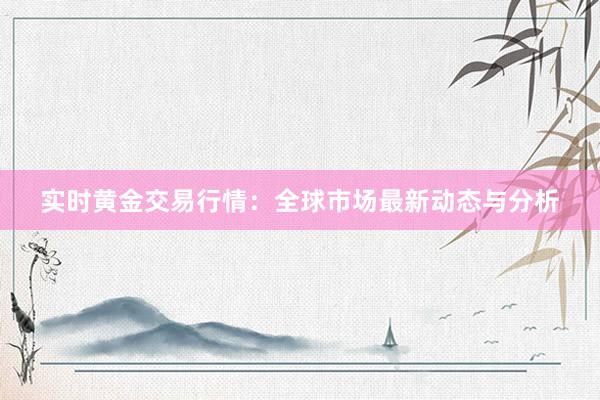 实时黄金交易行情：全球市场最新动态与分析