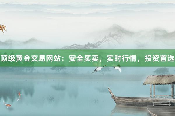 顶级黄金交易网站：安全买卖，实时行情，投资首选