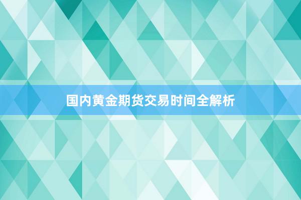 国内黄金期货交易时间全解析