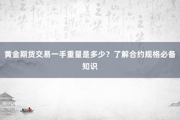 黄金期货交易一手重量是多少？了解合约规格必备知识