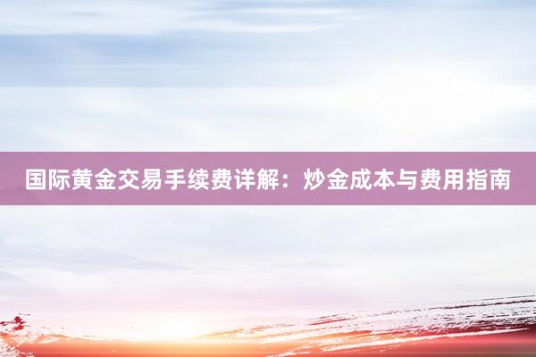 国际黄金交易手续费详解：炒金成本与费用指南