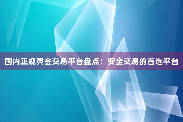 国内正规黄金交易平台盘点：安全交易的首选平台