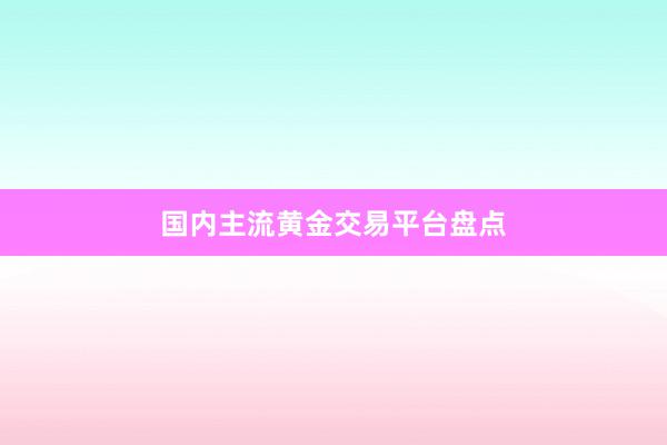 国内主流黄金交易平台盘点