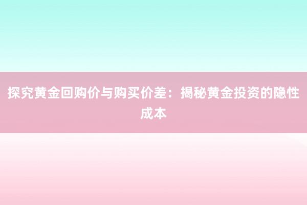探究黄金回购价与购买价差：揭秘黄金投资的隐性成本