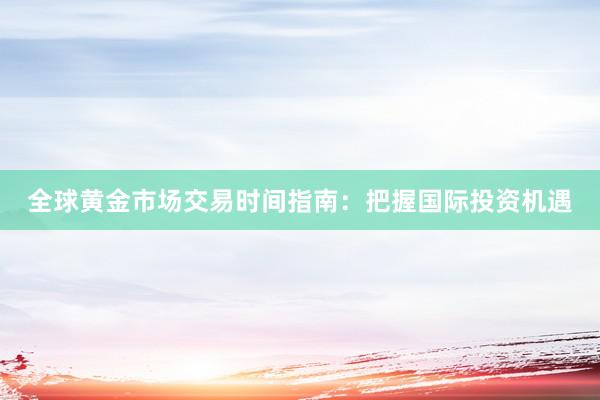 全球黄金市场交易时间指南：把握国际投资机遇