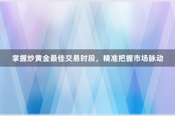 掌握炒黄金最佳交易时段，精准把握市场脉动