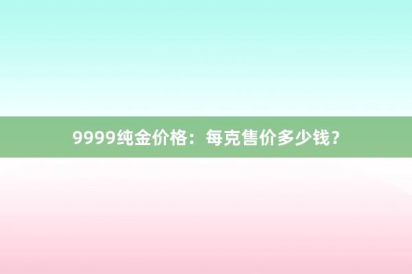 9999纯金价格：每克售价多少钱？