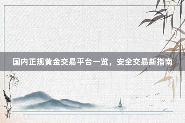 国内正规黄金交易平台一览，安全交易新指南