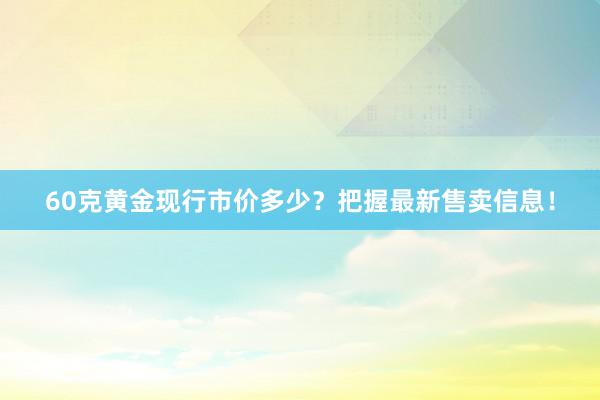 60克黄金现行市价多少？把握最新售卖信息！