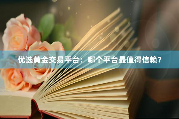 优选黄金交易平台：哪个平台最值得信赖？