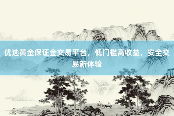 优选黄金保证金交易平台，低门槛高收益，安全交易新体验