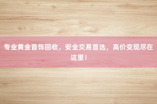 专业黄金首饰回收，安全交易首选，高价变现尽在这里！