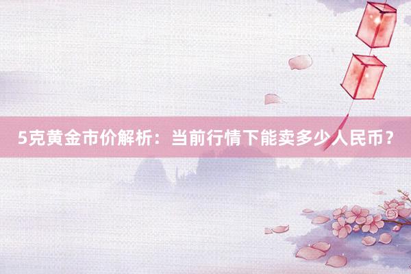 5克黄金市价解析：当前行情下能卖多少人民币？