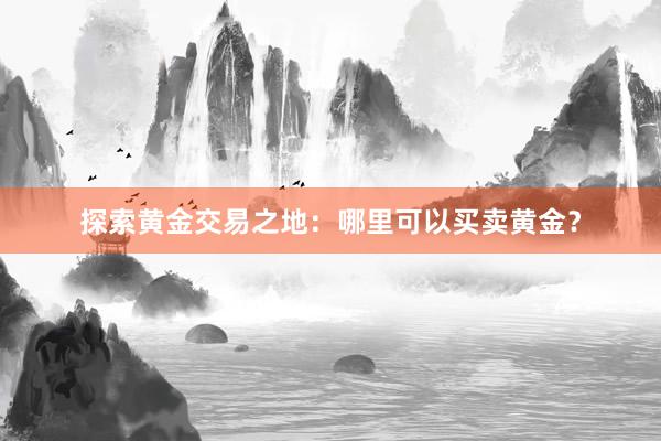 探索黄金交易之地：哪里可以买卖黄金？